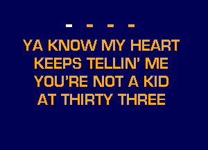 YA KNOW MY HEART
KEEPS TELLIN' ME
YOU'RE NOT A KID
AT THIRTY THREE