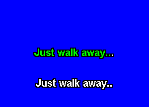 Just walk away...

Just walk away..