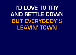 I'D LOVE TO TRY
AND SETTLE DOWN
BUT EVERYBODY'S

LEAVIM TOWN