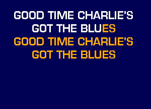 GOOD TIME CHARLIE'S
GOT THE BLUES
GOOD TIME CHARLIE'S
GOT THE BLUES