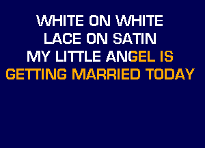 WHITE 0N WHITE
LACE 0N SATIN
MY LITI'LE ANGEL IS
GETTING MARRIED TODAY