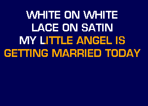 WHITE 0N WHITE
LACE 0N SATIN
MY LITI'LE ANGEL IS
GETTING MARRIED TODAY