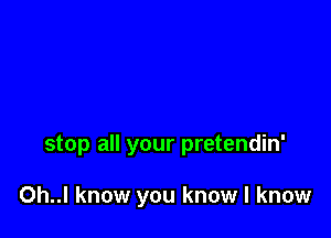 stop all your pretendin'

0h..l know you know I know