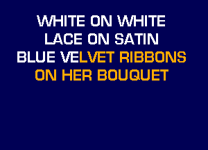 WHITE 0N WHITE
LACE 0N SATIN
BLUE VELVET RIBBONS
ON HER BOUQUET