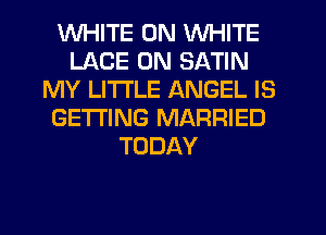 WHITE 0N WHITE
LACE 0N SATIN
MY LITI'LE ANGEL IS
GETTING MARRIED
TODAY