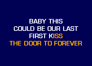BABY THIS
COULD BE OUR LAST
FIRST KISS
THE DOOR TU FOREVER
