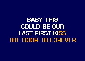 BABY THIS
COULD BE OUR
LAST FIRST KISS
THE DOOR TU FOREVER