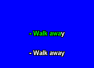- Walk away

- Walk away