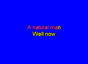 A natural man

Well now