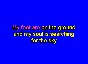My feet are on the ground

and my soul is searching
for the sky