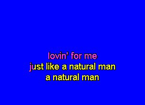 lovin' for me
just like a natural man
a natural man