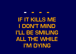 IF IT KILLS ME
I DON'T MIND

I'LL BE SMILING
ALL THE WHILE
I'M DYING