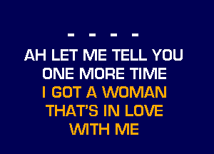 AH LET ME TELL YOU
ONE MORE TIME
I GOT A WOMAN
THAT'S IN LOVE
WTH ME