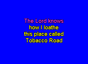 The Lord knows
how I loathe

this place called
Tobacco Road