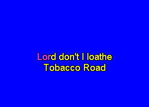Lord don't I loathe
Tobacco Road