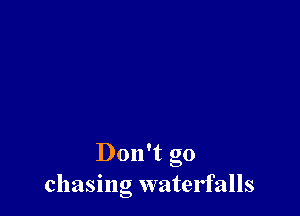 Don't go
chasing watelfalls