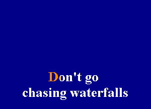 Don't go
chasing watelfalls