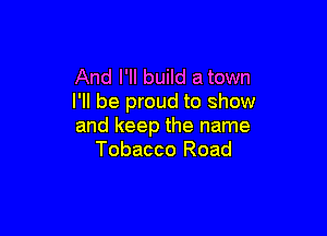 And I'll build a town
I'll be proud to show

and keep the name
Tobacco Road