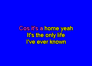 Cos it's a home yeah

It's the only life
I've ever known