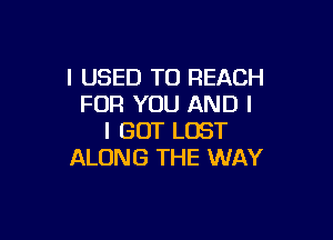 I USED TO REACH
FOR YOU AND I

I GOT LOST
ALONG THE WAY