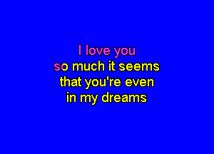 I love you
so much it seems

that you're even
in my dreams