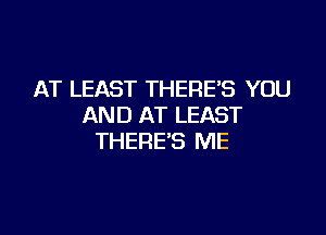 AT LEAST THERE'S YOU
AND AT LEAST

THERE'S ME