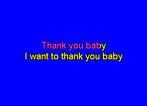 Thank you baby

I want to thank you baby
