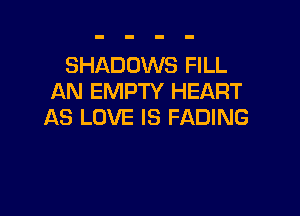 SHADOWS FILL
AN EMPTY HEART

AS LOVE IS FADING