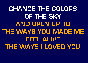 CHANGE THE COLORS
OF THE SKY
AND OPEN UP TO
THE WAYS YOU MADE ME
FEEL ALIVE
THE WAYS I LOVED YOU