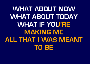 WHAT ABOUT NOW
WHAT ABOUT TODAY
WHAT IF YOU'RE
MAKING ME
ALL THAT I WAS MEANT
TO BE