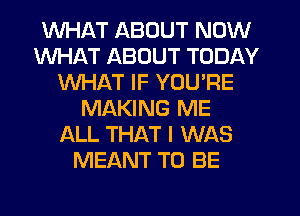 WHAT ABOUT NOW
WHAT ABOUT TODAY
WHAT IF YOU'RE
MAKING ME
ALL THAT I WAS
MEANT TO BE