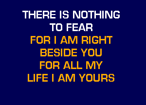 THERE IS NOTHING
TO FEAR
FOR I AM RIGHT
BESIDE YOU
FOR ALL MY
LIFE I AM YOURS