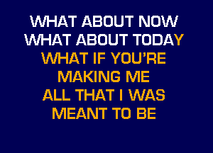 WHAT ABOUT NOW
WHAT ABOUT TODAY
WHAT IF YOU'RE
MAKING ME
ALL THAT I WAS
MEANT TO BE