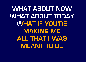 WHAT ABOUT NOW
WHAT ABOUT TODAY
WHAT IF YOU'RE
MAKING ME
ALL THAT I WAS
MEANT TO BE