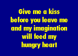 Give me a kiss
below you leave me
and my imaginulion

will leed my
hungry heart
