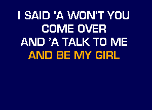 I SAID 'A WON'T YOU
COME OVER
AND 'A TALK TO ME

AND BE MY GIRL