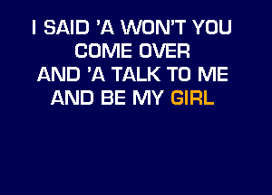 I SAID 'A WON'T YOU
COME OVER
AND 'A TALK TO ME

AND BE MY GIRL