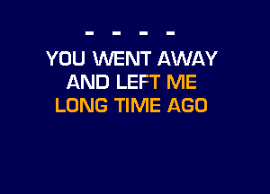 YOU WENT AWAY
AND LEFT ME

LONG TIME AGO