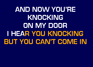 AND NOW YOU'RE
KNOCKING
ON MY DOOR
I HEAR YOU KNOCKING
BUT YOU CAN'T COME IN