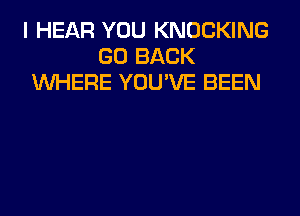 I HEAR YOU KNOCKING
GO BACK
WHERE YOU'VE BEEN