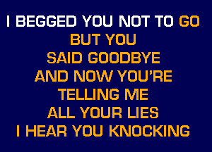 I BEGGED YOU NOT TO GO
BUT YOU
SAID GOODBYE
AND NOW YOU'RE
TELLING ME
ALL YOUR LIES
I HEAR YOU KNOCKING