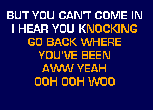 BUT YOU CAN'T COME IN
I HEAR YOU KNOCKING
GO BACK WHERE
YOU'VE BEEN
AWW YEAH
00H 00H W00