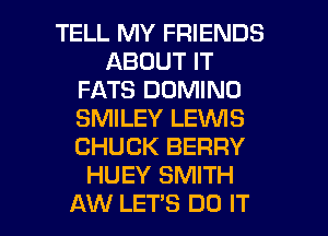 TELL MY FRIENDS
ABOUT IT
FATS DOMIND
SMILEY LENS
CHUCK BERRY
HUEY SMITH

AW LETS DO IT I