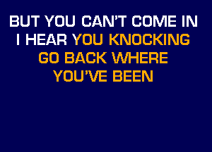 BUT YOU CAN'T COME IN
I HEAR YOU KNOCKING
GO BACK WHERE
YOU'VE BEEN