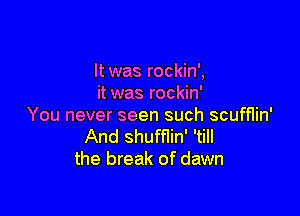 It was rockin',
it was rockin'

You never seen such scufflin'
And shufflin' 'till
the break of dawn
