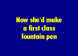 Now she'd make

u Iirsl (lass
fountain pen