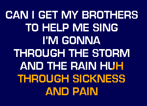 CAN I GET MY BROTHERS
TO HELP ME SING
I'M GONNA
THROUGH THE STORM
AND THE RAIN HUH
THROUGH SICKNESS
AND PAIN
