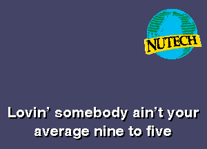 Lovin somebody aiwt your
average nine to five