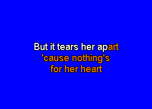 But it tears her apart

'cause nothing's
for her heart