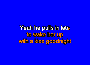 Yeah he pulls in late

to wake her up
with a kiss goodnight